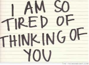 am so tired of thinking of you