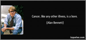 Cancer, like any other illness, is a bore. - Alan Bennett
