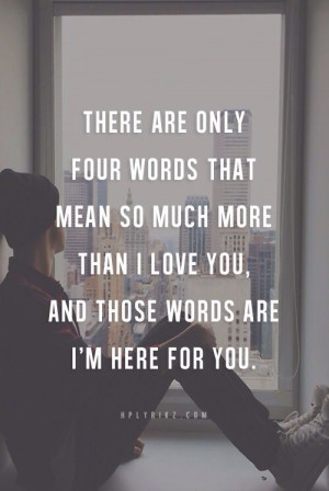 ... mean so much more than i love you and those words are i m here for you