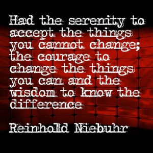 serenity to accept the things you cannot change; the courage to change ...