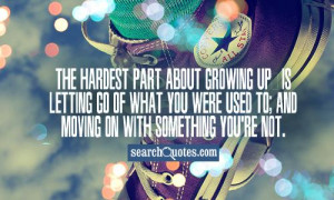 The hardest part about growing up, is letting go of what you were used ...