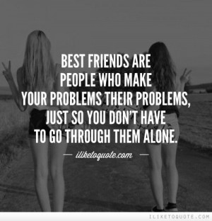 Best friends are people who make your problems their problems, just so ...