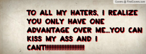 To all my haters, I realize you only have one advantage over me...you ...