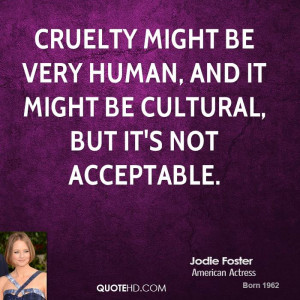 Cruelty might be very human, and it might be cultural, but it's not ...