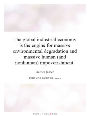The global industrial economy is the engine for massive environmental ...
