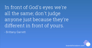 In front of God's eyes we're all the same; don't judge anyone just ...