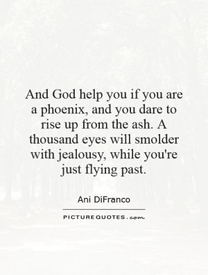 And God help you if you are a phoenix, and you dare to rise up from ...