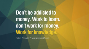 ... to money. Work to learn. don’t work for money. Work for knowledge