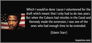 Which I would've done 'cause I volunteered for the draft which meant ...