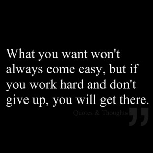 ... come easy, but if you work hard and don't give up, you will get there
