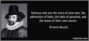 Glorious men are the scorn of wise men, the admiration of fools, the ...