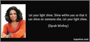 ... it can shine on someone else. Let your light shine. - Oprah Winfrey