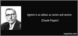 Ageism is as odious as racism and sexism. - Claude Pepper