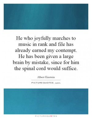 He who joyfully marches to music in rank and file has already earned ...