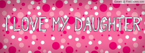 LOVE MY DAUGHTER Profile Facebook Covers
