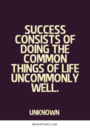 ... common things of life uncommonly well. Unknown popular success quotes