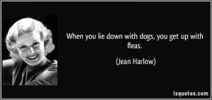 When you lie down with dogs, you get up with fleas. - Jean Harlow