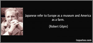 Japanese refer to Europe as a museum and America as a farm. - Robert ...