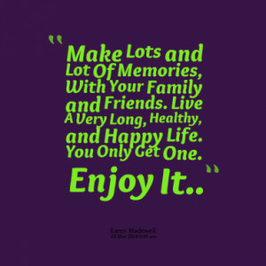 Make Lots and Lot Of Memories, With Your Family and Friends. Live A ...