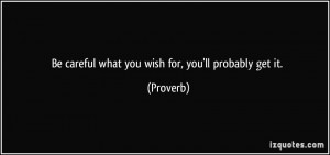 Be careful what you wish for, you'll probably get it. - Proverbs