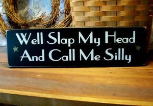 ... me silly well slap my head and call me silly just love these funny