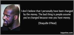... assume you've changed because now you have money. - Shaquille O'Neal