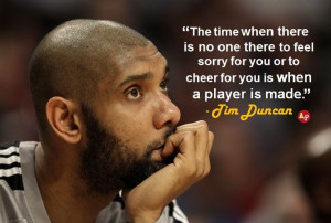 ... for you or to cheer for you is when a player is made.” - Tim Duncan