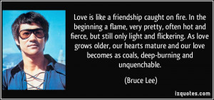 ... our love becomes as coals, deep-burning and unquenchable. - Bruce Lee