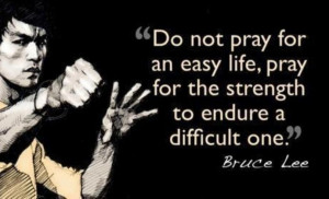 ... life, pray for the strength to endure a difficult one. ” ~ Bruce Lee