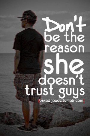 Don’t be the reason she doesn’t trust guys