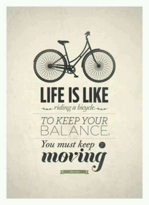 Life is like riding a bicycle. To keep balance, you must keep moving