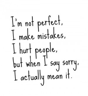 not perfect, I make mistakes, I hurt people, but when I say sorry ...
