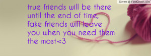 ... end of time, fake friends will leave you when you need them the most