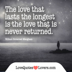 The love that lasts the longest is the love that is never returned.