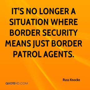 ... where border security means just Border Patrol agents. - Russ Knocke