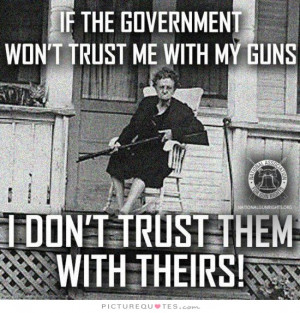 If the government won't trust me with my guns, I don't trust them with ...