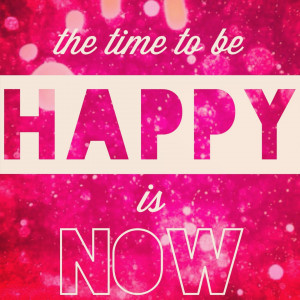 The time to be happy is now ,” my yoga instructor said yesterday ...