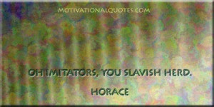 Oh imitators, you slavish herd. -Horace