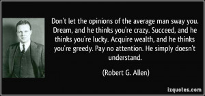 Don't let the opinions of the average man sway you. Dream, and he ...