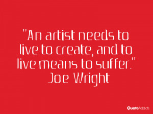 joe wright quotes an artist needs to live to create and to live means ...