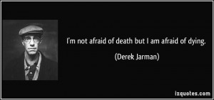 not afraid of death but I am afraid of dying. - Derek Jarman