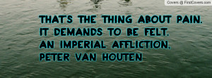 ... pain. It demands to be felt.An Imperial Affliction, Peter Van Houten
