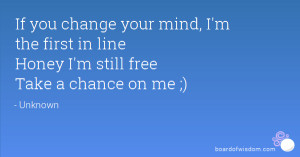 If you change your mind, I'm the first in line Honey I'm still free ...