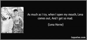 ... when I open my mouth, Lena comes out, And I get so mad. - Lena Horne