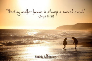 Meeting another human is always a sacred event. ~Bryant McGill # ...