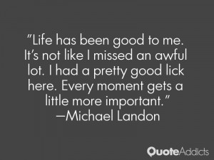 Life has been good to me. It's not like I missed an awful lot. I had a ...