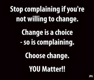 Stop complaining if you're not willing to change Change is a choice ...