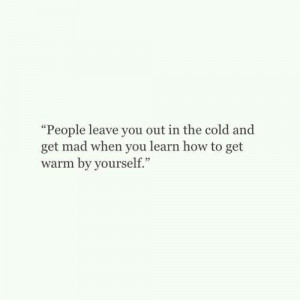 People leave you out in the cold and get mad when you learn how to ...