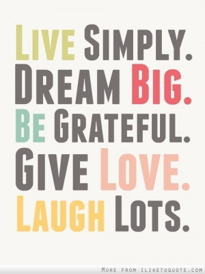 Live simply. Dream big. Be grateful. Give love. Laugh lots.