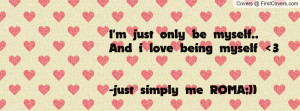 just only be myself.. and i love being myself 3-just simply me ...